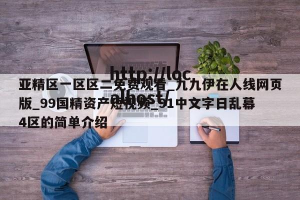亚精区一区区二免费观看_九九伊在人线网页版_99国精资产短视频_91中文字日乱幕4区的简单介绍